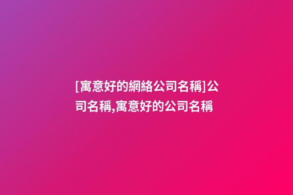 [寓意好的網絡公司名稱]公司名稱,寓意好的公司名稱-第1張-公司起名-玄機派